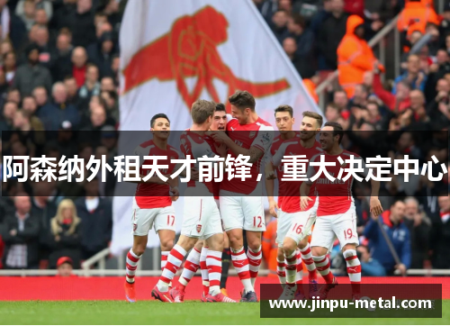 阿森纳外租天才前锋，重大决定中心