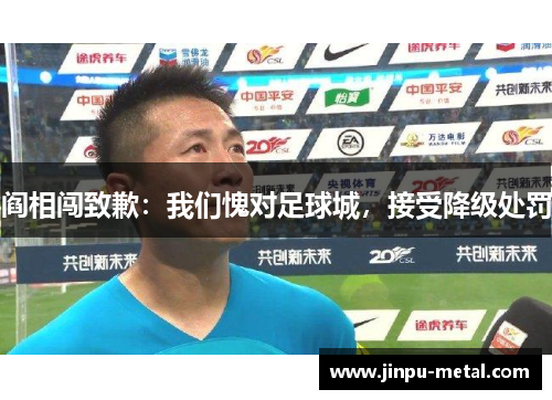 阎相闯致歉：我们愧对足球城，接受降级处罚