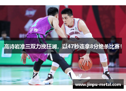 高诗岩准三双力挽狂澜，以47秒连拿8分绝杀比赛！