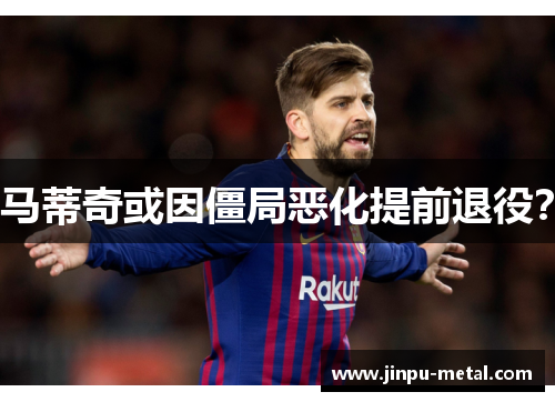 马蒂奇或因僵局恶化提前退役？