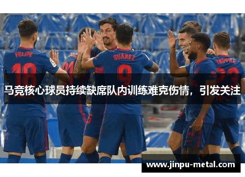 马竞核心球员持续缺席队内训练难克伤情，引发关注